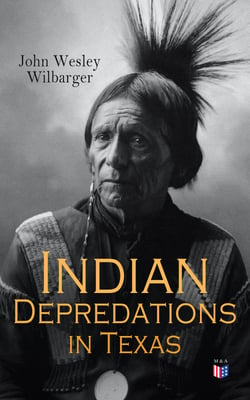 Indian Depredations in Texas - Reliable Accounts of Battles, Wars &amp; Adventures
