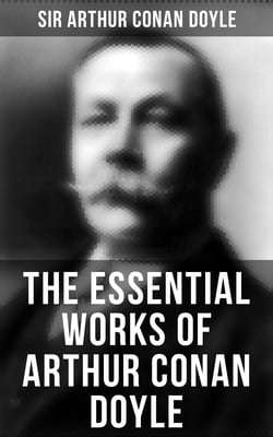 The Essential Works of Arthur Conan Doyle - 23 Novels, 200+ Short Stories, True Crime Stories, Spiritual Works, Poetry, Plays, Historical Works &amp; Autobiography