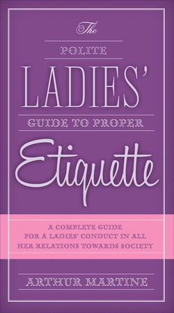 The Polite Ladies' Guide to Proper Etiquette - A Complete Guide for a Lady?s Conduct in All Her Relations Towards Society
