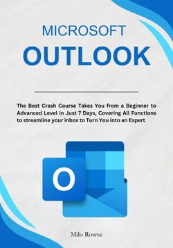 Microsoft Outlook: The Best Crash Course Takes You from a Beginner to Advanced Level in Just 7 Days, Covering All Functions to streamline your inbox to Turn You into an Expert