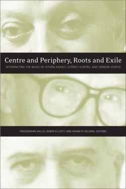 Centre and Periphery, Roots and Exile - Interpreting the Music of István Anhalt, György Kurtág, and Sándor Veress