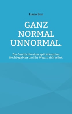 Ganz normal unnormal. - Die Geschichte einer spät erkannten Hochbegabten und ihr Weg zu sich selbst.