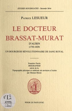 Le Docteur Brassat-Murat d'Aubin (1750-1829), un bourgeois révolutionnaire de sang royal (1). Biographie - Suivi de Topographie physique et médicale du territoire d'Aubin
