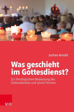 Was geschieht im Gottesdienst? - Zur theologischen Bedeutung des Gottesdienstes und seiner Formen