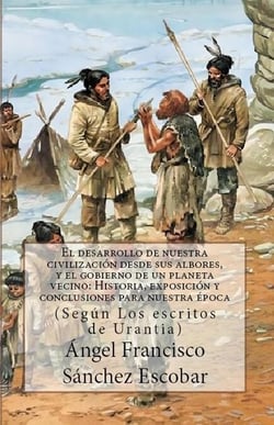 EL DESARROLLO DE NUESTRA CIVILIZACIÓN DESDE SUS ALBORES Y EL GOBIERNO DE UN PLANETA VECINO: HISTORIA, EXPOSICIÓN Y REFLEXIONES PARA NUESTRA ÉPOCA   (Según Los escritos de urantia) - Estudios Urantia, #1