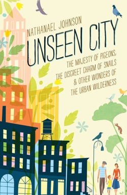 Unseen City - The Majesty of Pigeons, the Discreet Charm of Snails &amp; Other Wonders of the Urban Wilderness