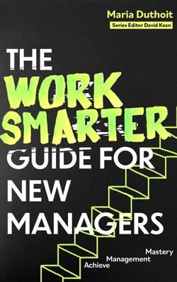The Work Smarter Guide for New Managers - Achieve Management Mastery