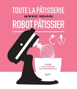 Toute la pâtisserie avec mon robot pâtissier - 140 recettes inratables