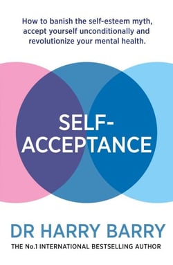 Self–Acceptance - How to banish the self-esteem myth, accept yourself unconditionally and revolutionise your mental health