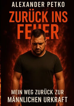 Zurück ins Feuer - Mein Weg zurück zur männlichen Urkraft