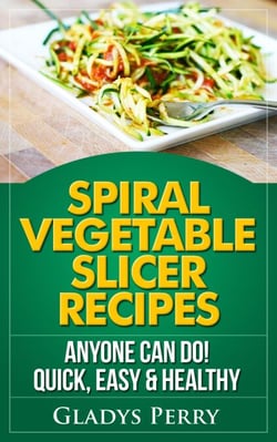 Spiral Vegetable Slicer Recipes Anyone Can Do! Quick, Easy &amp; Healthy. For Brieftons,Paderno &amp; Veggetti Spiral Vegetable Cutters and More!