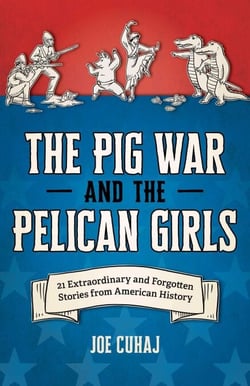 Pig War and the Pelican Girls - 21 Extraordinary and Forgotten Stories from American History