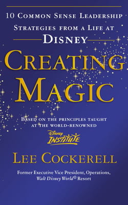 Creating Magic - 10 Common Sense Leadership Strategies from a Life at Disney
