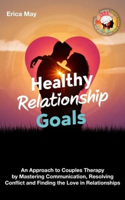 Healthy Relationship Goals: An Approach to Couples Therapy by Mastering Communication, Resolving Conflict and Finding the Love in Relationships