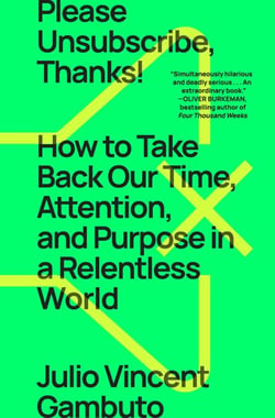Please Unsubscribe, Thanks! - How to Take Back Our Time, Attention, and Purpose in a World Designed to Bury Us in Bullshit