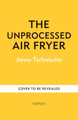 The Unprocessed Air Fryer - Over 100 easy UPF-free family recipes from the SUNDAY TIMES BESTSELLING AUTHOR