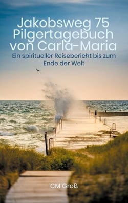 Jakobsweg 75 Pilgertagebuch von Carla-Maria - Ein spiritueller Reisebericht bis zum Ende der Welt