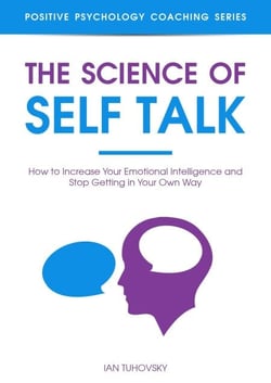 The Science of Self Talk: How to Increase Your Emotional Intelligence and Stop Getting in Your Own Way - Positive Psychology Coaching Series