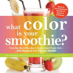 What Color is Your Smoothie? - From Red Berry Roundup to Super Smart Purple Tart--300 Recipes for Vibrant Health