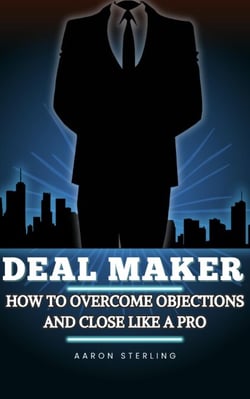 Deal Maker : How To Overcome Objections and Close Like A Pro