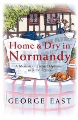 Home &amp; Dry in Normandy - A Memoir Of Eternal Optimism In Rural France