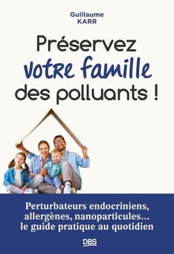 Préserver votre famille des polluants ! - Perturbateurs endocriniens, allergènes, nanoparticules... le guide pratique au quotidien