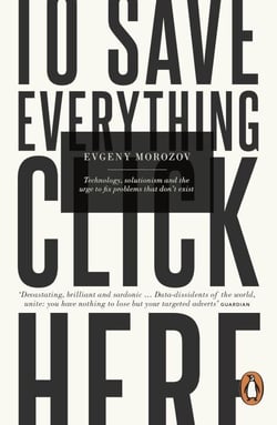 To Save Everything, Click Here - Technology, Solutionism, and the Urge to Fix Problems that Don't Exist