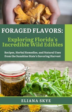 Foraged Flavors: Exploring Florida's Incredible Wild Edibles Recipes, Herbal Remedies, and Natural Uses from the Sunshine State’s Savoring Harvest - Foraging Series, #1