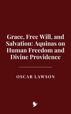 Grace, Free Will, and Salvation: Aquinas on Human Freedom and Divine Providence