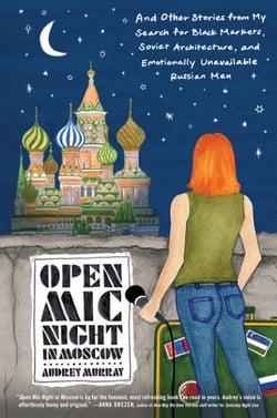 Open Mic Night in Moscow - And Other Stories from My Search for Black Markets, Soviet Architecture, and Emotionally Unavailable Russian Men