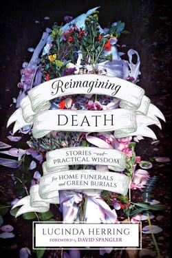 Reimagining Death - Stories and Practical Wisdom for Home Funerals and Green Burials