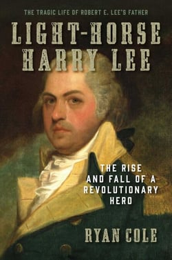 Light-Horse Harry Lee - The Rise and Fall of a Revolutionary Hero - The Tragic Life of Robert E. Lee's Father