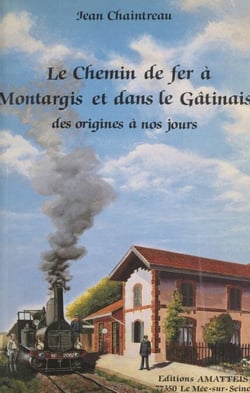 Le chemin de fer à Montargis et dans le Gâtinais - Des origines à nos jours