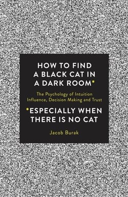 How to Find a Black Cat in a Dark Room - The Psychology of Intuition, Influence, Decision Making and Trust
