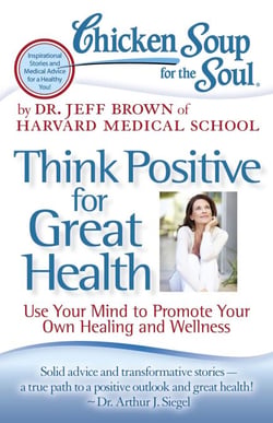 Chicken Soup for the Soul: Think Positive for Great Health - Use Your Mind to Promote Your Own Healing and Wellness