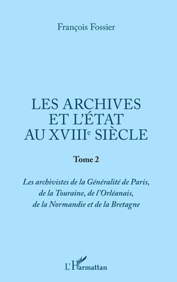 Les archives et l'Etat au XVIIIe siècle - Tome 2 - Les archivistes de la Généralité de Paris, de la Touraine, de l'Orléanais, de la Normandie et de la Bretagne