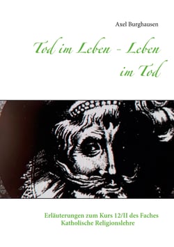 Tod im Leben - Leben im Tod - Erläuterungen zum Kurs 12/II des Faches Katholische Religionslehre