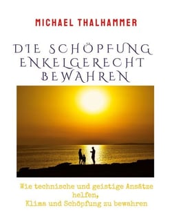 Die Schöpfung enkelgerecht bewahren - Wie technische und geistige Ansätze helfen, Klima und Schöpfung zu bewahren
