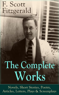 The Complete Works of F. Scott Fitzgerald: Novels, Short Stories, Poetry, Articles, Letters, Plays &amp; Screenplays