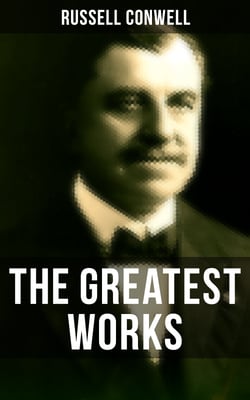 The Greatest Works of Russell Conwell - Empowerment &amp; Personal Growth Classics: Acres of Diamonds, The Key to Success, Healing, and Faith…