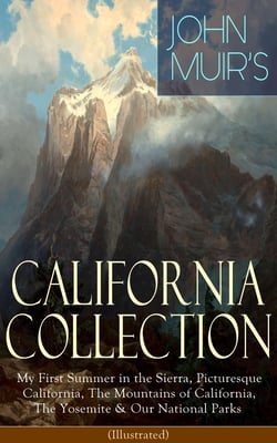JOHN MUIR'S CALIFORNIA COLLECTION: My First Summer in the Sierra, Picturesque California, The Mountains of California, The Yosemite &amp; Our National Parks (Illustrated) - Adventure Memoirs, Travel Sketches, Nature Writings and Wilderness Essays