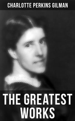 The Greatest Works of Charlotte Perkins Gilman - Novels, Short Stories, Poems &amp; Essays