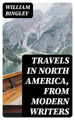 Travels in North America, From Modern Writers - With Remarks and Observations; Exhibiting a Connected View of the Geography and Present State of that Quarter of the Globe