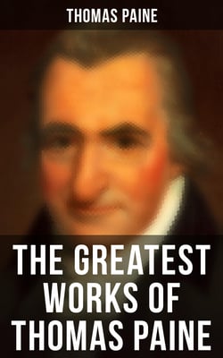 The Greatest Works of Thomas Paine - Common Sense, The Rights of Man &amp; The Age of Reason, Speeches, Letters and Biography