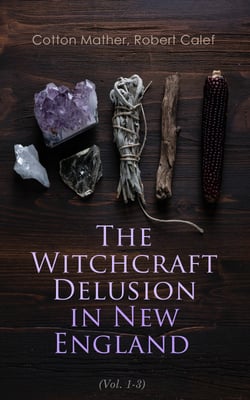 The Witchcraft Delusion in New England (Vol. 1-3) - Its Rise, Progress, and Termination (Complete Edition)