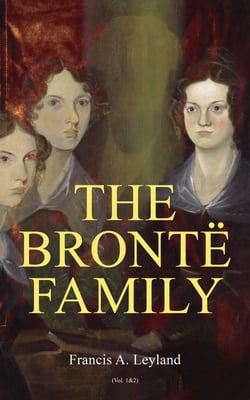 The Brontë Family (Vol. 1&amp;2) - Chronicles of the Most Famous Literary Family (Complete Edition)