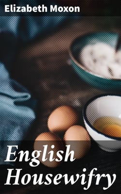 English Housewifry - Exemplified in above Four Hundred and Fifty Receipts Giving Directions for most Parts of Cookery