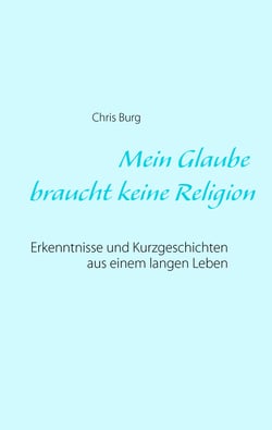 Mein Glaube braucht keine Religion - Erkenntnisse und Kurzgeschichten aus einem langen Leben