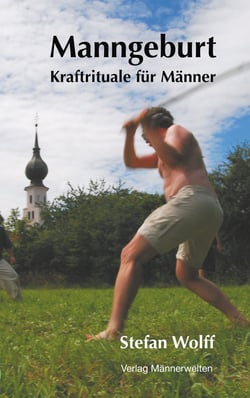 Manngeburt - Kraftrituale für Männer - Ein Erfahrungs- und Praxisbuch