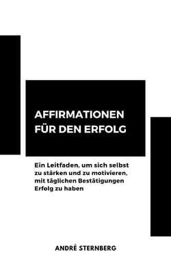 Affirmationen für den Erfolg - Ein Leitfaden, um sich selbst zu stärken und zu motivieren, mit täglichen Bestätigungen Erfolg zu haben